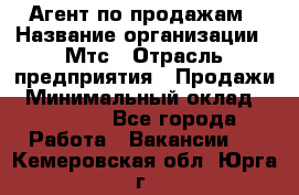 Агент по продажам › Название организации ­ Мтс › Отрасль предприятия ­ Продажи › Минимальный оклад ­ 18 000 - Все города Работа » Вакансии   . Кемеровская обл.,Юрга г.